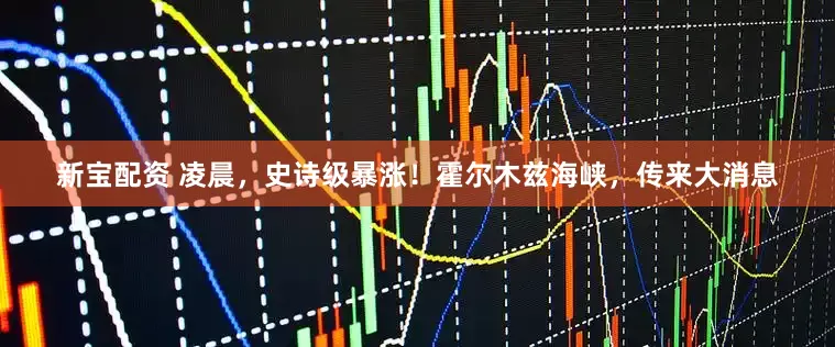 新宝配资 凌晨，史诗级暴涨！霍尔木兹海峡，传来大消息